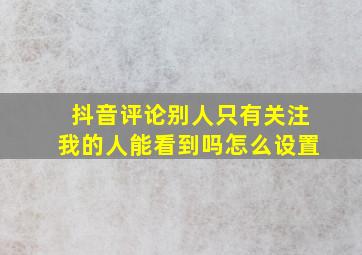 抖音评论别人只有关注我的人能看到吗怎么设置