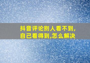 抖音评论别人看不到,自己看得到,怎么解决