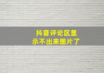 抖音评论区显示不出来图片了