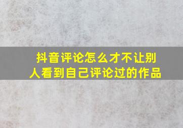 抖音评论怎么才不让别人看到自己评论过的作品