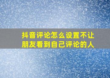 抖音评论怎么设置不让朋友看到自己评论的人