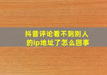 抖音评论看不到别人的ip地址了怎么回事