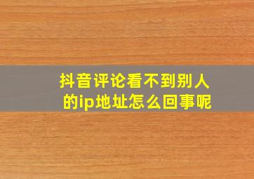 抖音评论看不到别人的ip地址怎么回事呢