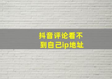 抖音评论看不到自己ip地址