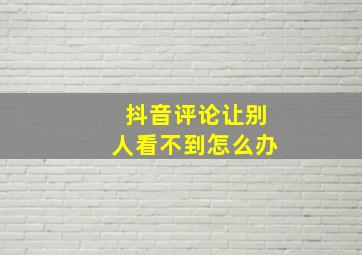 抖音评论让别人看不到怎么办