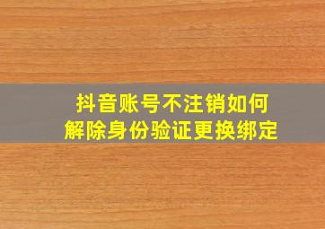 抖音账号不注销如何解除身份验证更换绑定