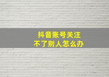 抖音账号关注不了别人怎么办