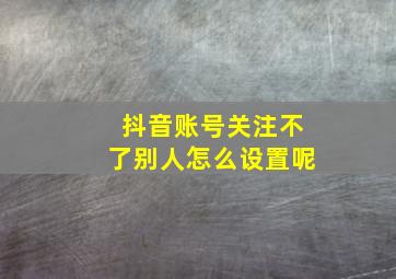 抖音账号关注不了别人怎么设置呢