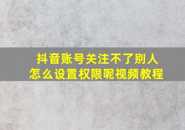 抖音账号关注不了别人怎么设置权限呢视频教程