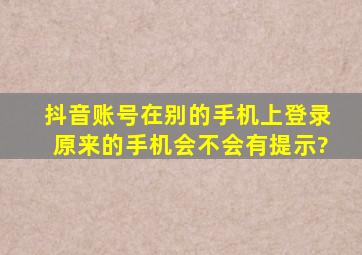 抖音账号在别的手机上登录原来的手机会不会有提示?