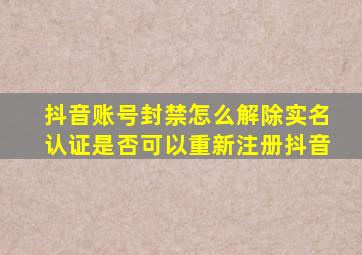 抖音账号封禁怎么解除实名认证是否可以重新注册抖音