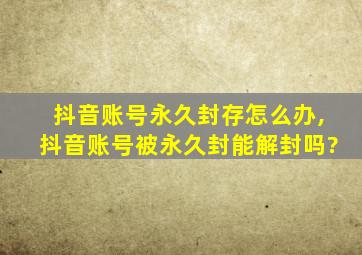 抖音账号永久封存怎么办,抖音账号被永久封能解封吗?