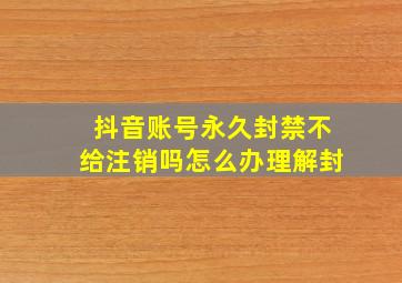 抖音账号永久封禁不给注销吗怎么办理解封