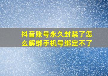 抖音账号永久封禁了怎么解绑手机号绑定不了