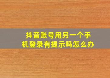 抖音账号用另一个手机登录有提示吗怎么办