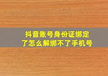 抖音账号身份证绑定了怎么解绑不了手机号