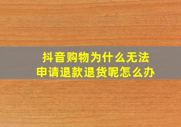 抖音购物为什么无法申请退款退货呢怎么办