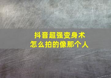 抖音超强变身术怎么拍的像那个人