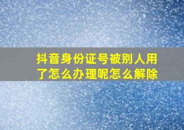 抖音身份证号被别人用了怎么办理呢怎么解除