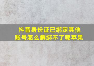 抖音身份证已绑定其他账号怎么解绑不了呢苹果