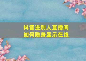 抖音进别人直播间如何隐身显示在线