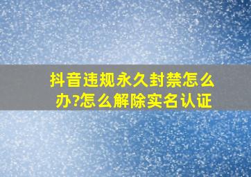 抖音违规永久封禁怎么办?怎么解除实名认证