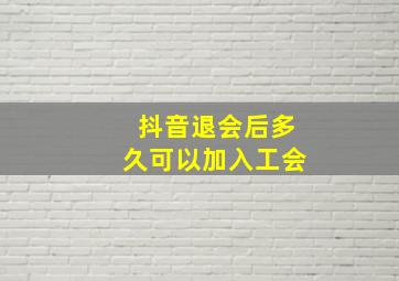 抖音退会后多久可以加入工会