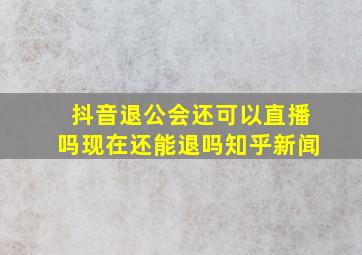 抖音退公会还可以直播吗现在还能退吗知乎新闻