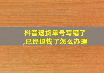 抖音退货单号写错了,已经退钱了怎么办理