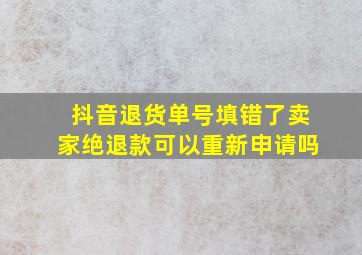 抖音退货单号填错了卖家绝退款可以重新申请吗