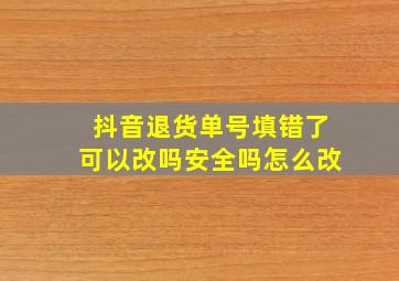 抖音退货单号填错了可以改吗安全吗怎么改