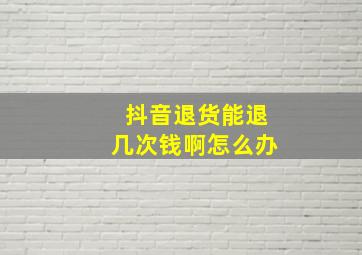 抖音退货能退几次钱啊怎么办