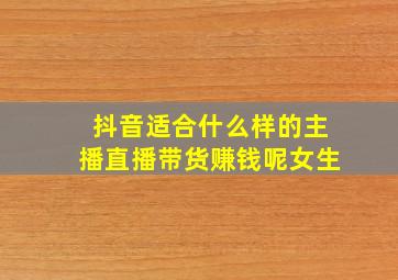 抖音适合什么样的主播直播带货赚钱呢女生