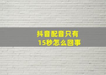 抖音配音只有15秒怎么回事