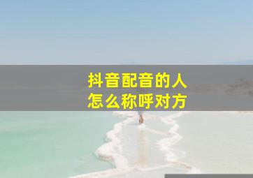 抖音配音的人怎么称呼对方