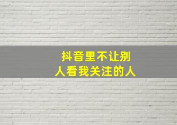 抖音里不让别人看我关注的人