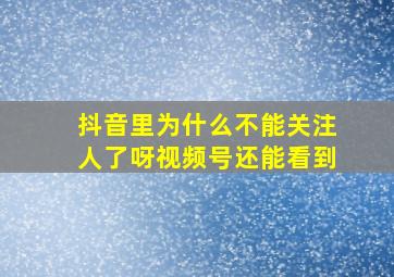 抖音里为什么不能关注人了呀视频号还能看到