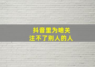 抖音里为啥关注不了别人的人