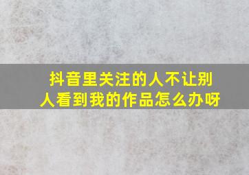 抖音里关注的人不让别人看到我的作品怎么办呀