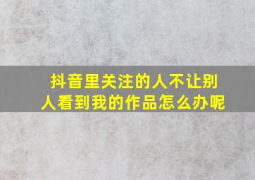 抖音里关注的人不让别人看到我的作品怎么办呢