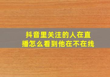 抖音里关注的人在直播怎么看到他在不在线