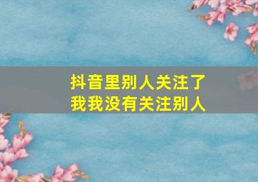 抖音里别人关注了我我没有关注别人