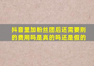 抖音里加粉丝团后还需要别的费用吗是真的吗还是假的