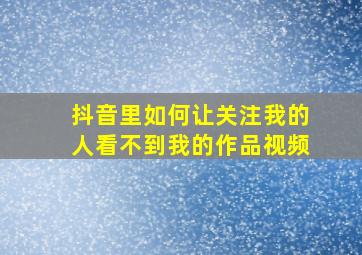 抖音里如何让关注我的人看不到我的作品视频