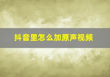 抖音里怎么加原声视频