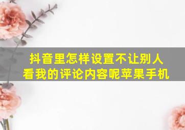 抖音里怎样设置不让别人看我的评论内容呢苹果手机