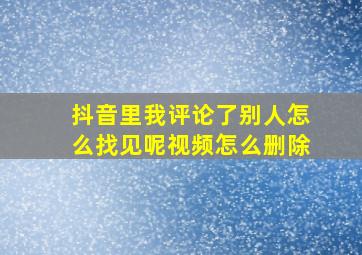 抖音里我评论了别人怎么找见呢视频怎么删除