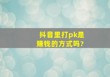 抖音里打pk是赚钱的方式吗?