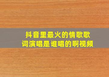 抖音里最火的情歌歌词演唱是谁唱的啊视频