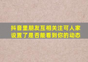 抖音里朋友互相关注可人家设置了是否能看到你的动态